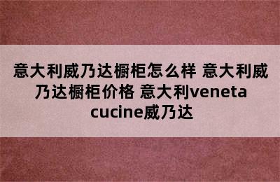 意大利威乃达橱柜怎么样 意大利威乃达橱柜价格 意大利veneta cucine威乃达